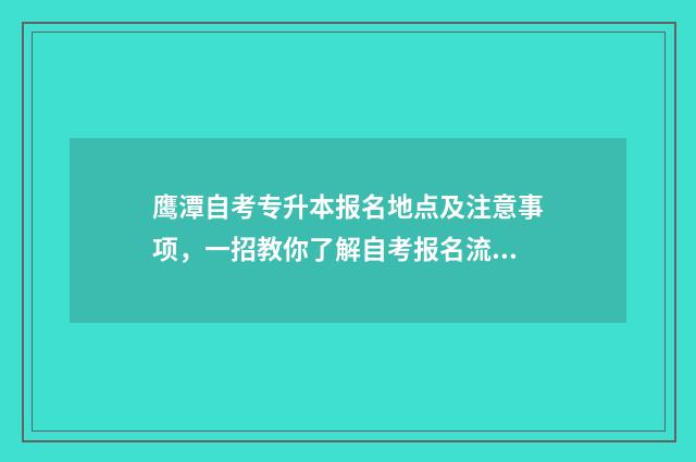 鹰潭自考专升本报名地点及注意事项，一招教你了解自考报名流程 江西鹰潭自考报名地点