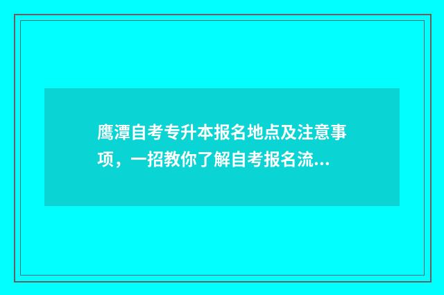 鹰潭自考专升本报名地点及注意事项，一招教你了解自考报名流程 江西鹰潭自考报名地点