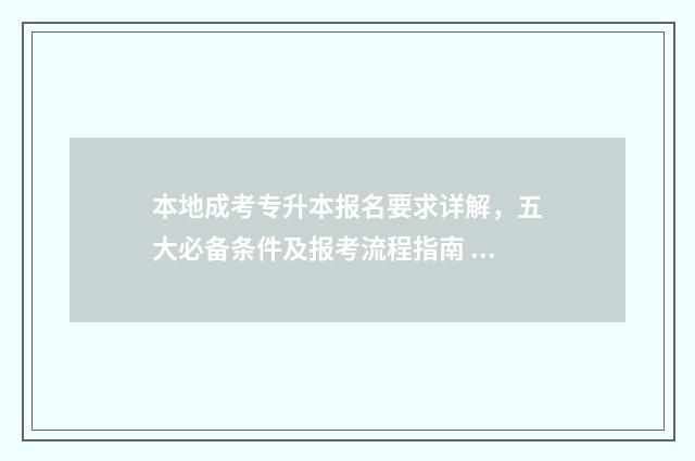 本地成考专升本报名要求详解，五大必备条件及报考流程指南 成考专升本可以跨省报考吗