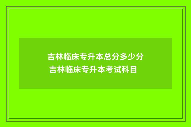吉林临床专升本总分多少分 吉林临床专升本考试科目