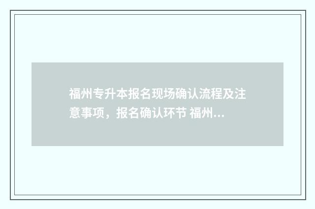 福州专升本报名现场确认流程及注意事项，报名确认环节 福州专升本报名时间2024