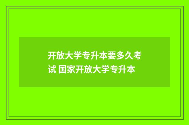 开放大学专升本要多久考试 国家开放大学专升本