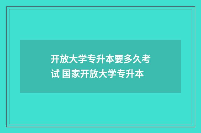 开放大学专升本要多久考试 国家开放大学专升本