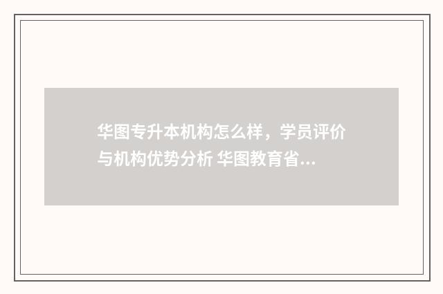 华图专升本机构怎么样，学员评价与机构优势分析 华图教育省考培训班怎么样