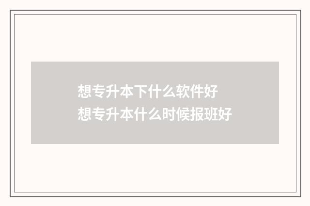 想专升本下什么软件好 想专升本什么时候报班好