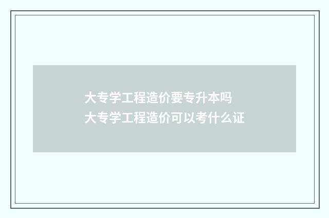 大专学工程造价要专升本吗 大专学工程造价可以考什么证