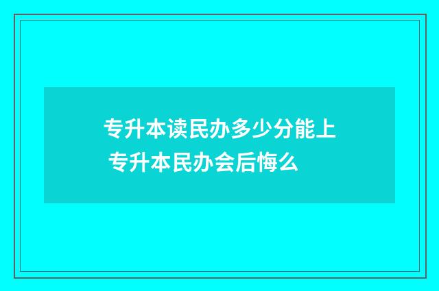 专升本读民办多少分能上 专升本民办会后悔么