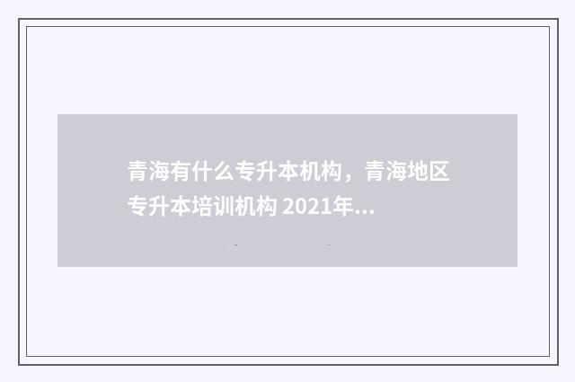 青海有什么专升本机构，青海地区专升本培训机构 2021年青海专升本政策