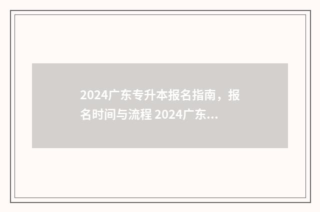 2024广东专升本报名指南，报名时间与流程 2024广东专升本报名时间是多少