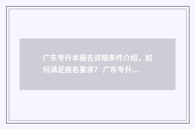 广东专升本报名资格条件介绍，如何满足报名要求？ 广东专升本报名条件及要求