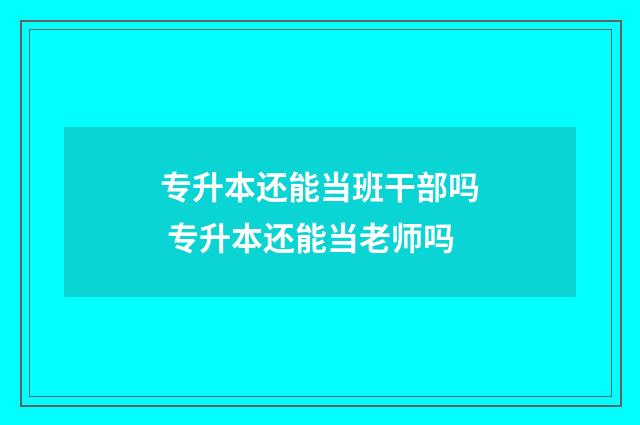 专升本还能当班干部吗 专升本还能当老师吗