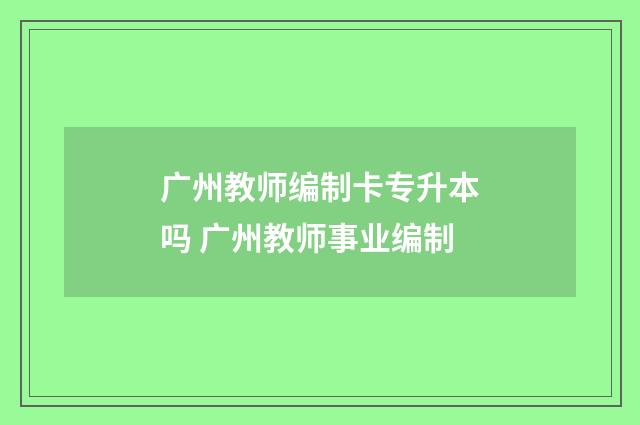 广州教师编制卡专升本吗 广州教师事业编制