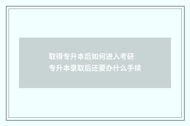 取得专升本后如何进入考研 专升本录取后还要办什么手续