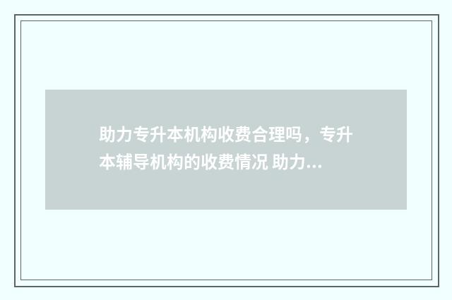 助力专升本机构收费合理吗，专升本辅导机构的收费情况 助力专升本怎么样