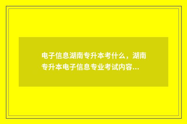 电子信息湖南专升本考什么，湖南专升本电子信息专业考试内容 湖南电子信息工程学院在哪