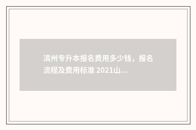 滨州专升本报名费用多少钱，报名流程及费用标准 2021山东专升本滨州考点
