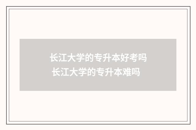 长江大学的专升本好考吗 长江大学的专升本难吗