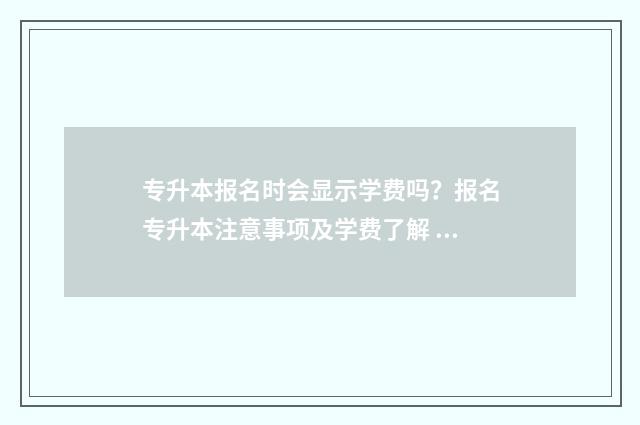 专升本报名时会显示学费吗？报名专升本注意事项及学费了解 专升本报名学校会通知吗