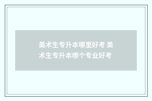 美术生专升本哪里好考 美术生专升本哪个专业好考