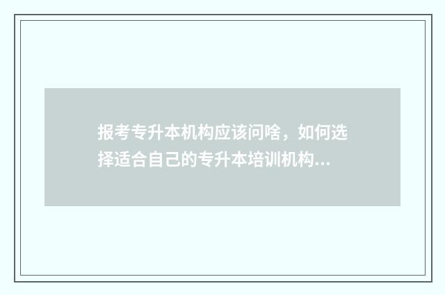 报考专升本机构应该问啥，如何选择适合自己的专升本培训机构 报考专升本机构需要咨询哪些内容