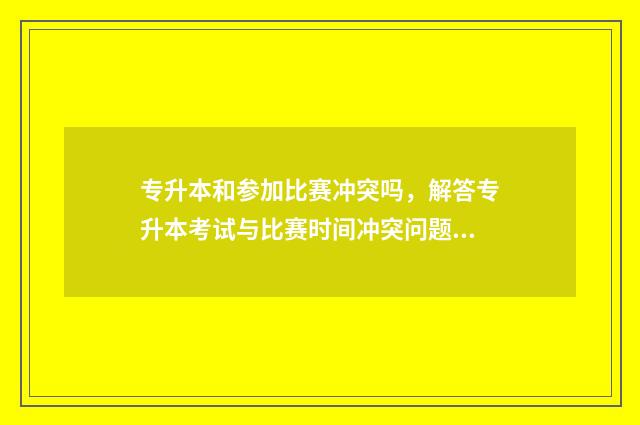 专升本和参加比赛冲突吗，解答专升本考试与比赛时间冲突问题 专升本和参加比赛一样吗