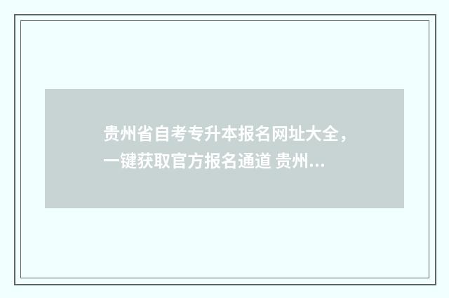贵州省自考专升本报名网址大全，一键获取官方报名通道 贵州省自考专升本报名时间2024