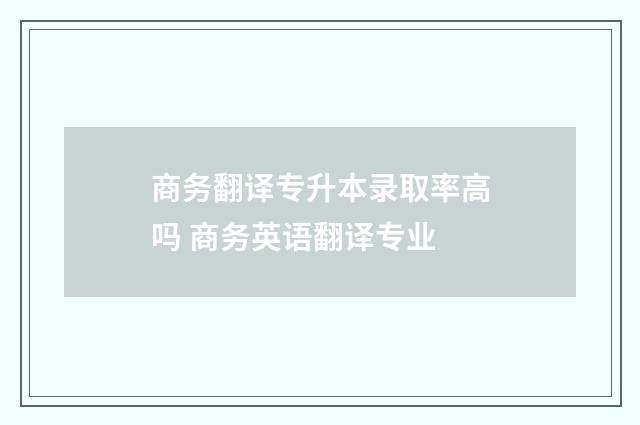 商务翻译专升本录取率高吗 商务英语翻译专业