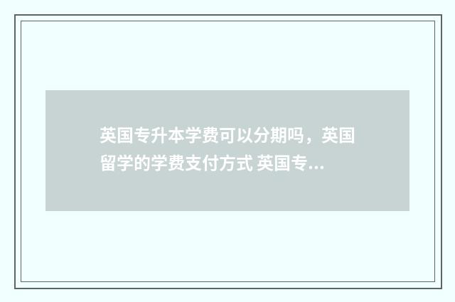 英国专升本学费可以分期吗，英国留学的学费支付方式 英国专升本留学