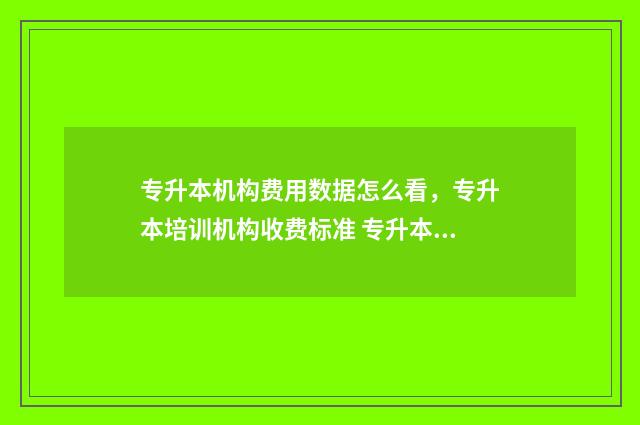 专升本机构费用数据怎么看，专升本培训机构收费标准 专升本机构费用一般多少钱