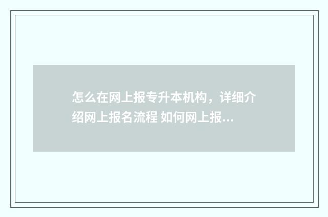 怎么在网上报专升本机构，详细介绍网上报名流程 如何网上报读大专