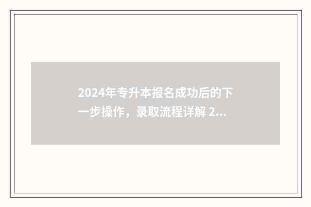 2024年专升本报名成功后的下一步操作，录取流程详解 2024年专升本报考人数