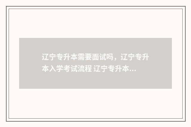 辽宁专升本需要面试吗，辽宁专升本入学考试流程 辽宁专升本需要考些什么科目2024
