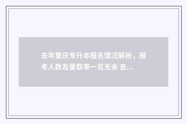 去年重庆专升本报名情况解析，报考人数及录取率一览无余 去年重庆专升本的最低录取线分数是多少