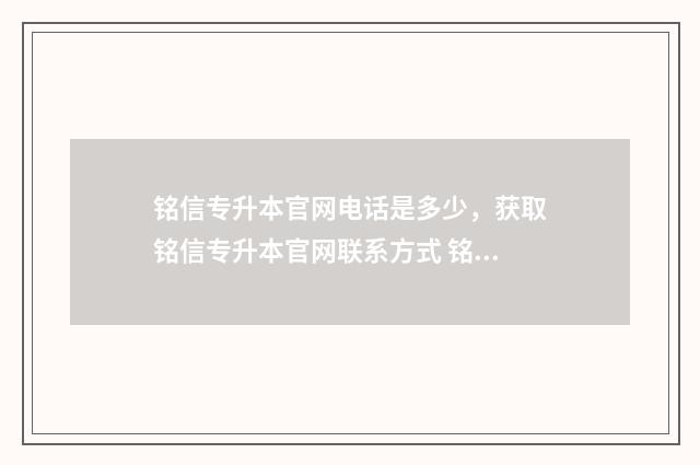 铭信专升本官网电话是多少，获取铭信专升本官网联系方式 铭信专升本怎么样