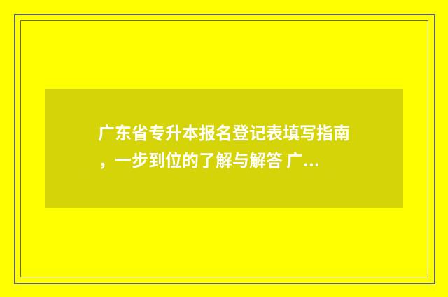 广东省专升本报名登记表填写指南，一步到位的了解与解答 广东省专升本报名时间