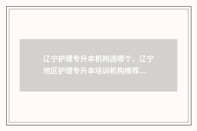 辽宁护理专升本机构选哪个，辽宁地区护理专升本培训机构推荐 辽宁护理专升本考试时间