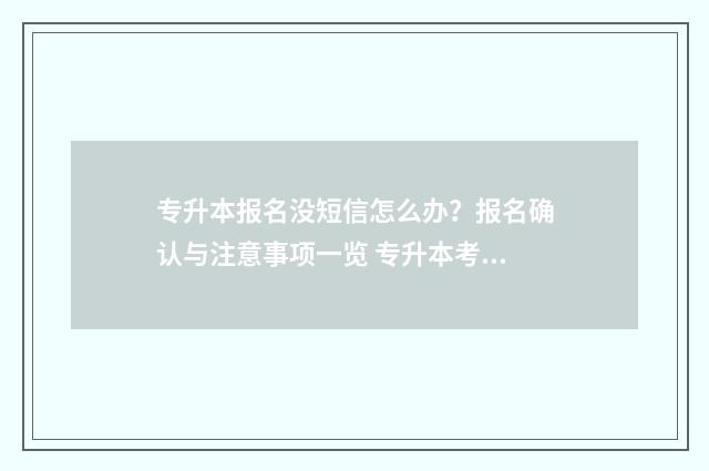 专升本报名没短信怎么办？报名确认与注意事项一览 专升本考试报名了没考试的后果