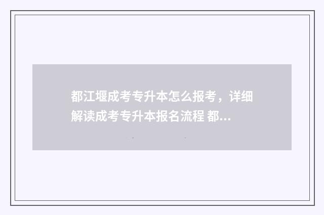 都江堰成考专升本怎么报考，详细解读成考专升本报名流程 都江堰的专科学校有哪些