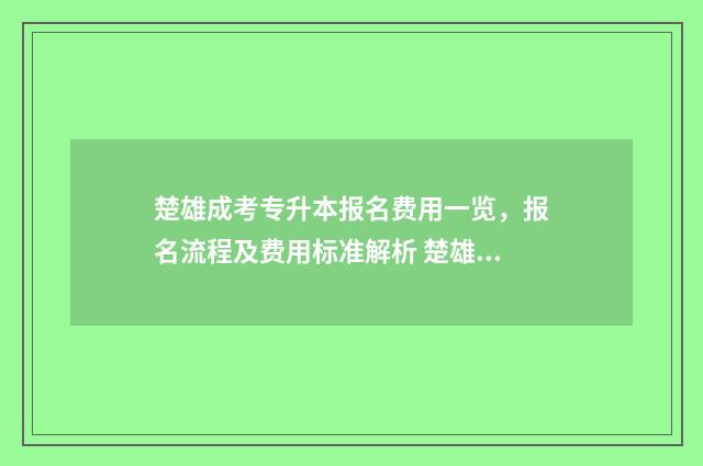 楚雄成考专升本报名费用一览，报名流程及费用标准解析 楚雄成考专升本在哪里考