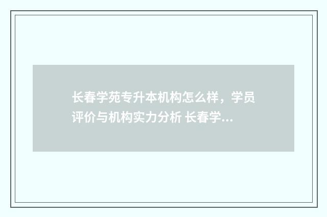 长春学苑专升本机构怎么样，学员评价与机构实力分析 长春学苑专升本培训学校地址