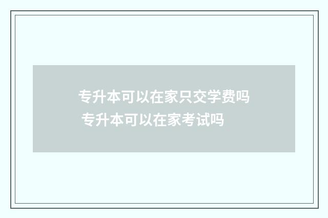 专升本可以在家只交学费吗 专升本可以在家考试吗