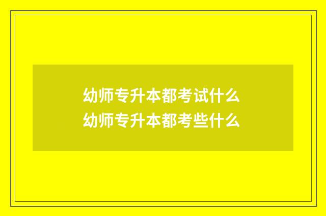 幼师专升本都考试什么 幼师专升本都考些什么