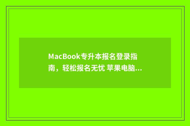 MacBook专升本报名登录指南，轻松报名无忧 苹果电脑怎么报名专升本