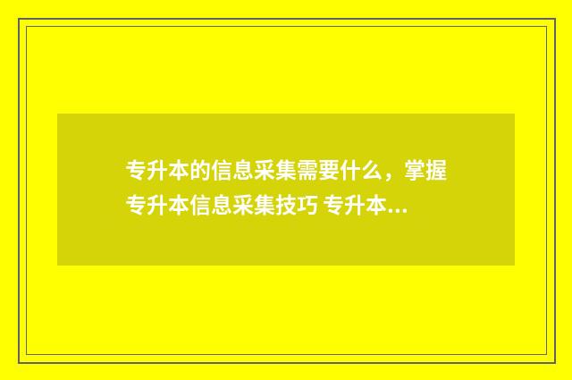 专升本的信息采集需要什么，掌握专升本信息采集技巧 专升本的信息采集有什么要求