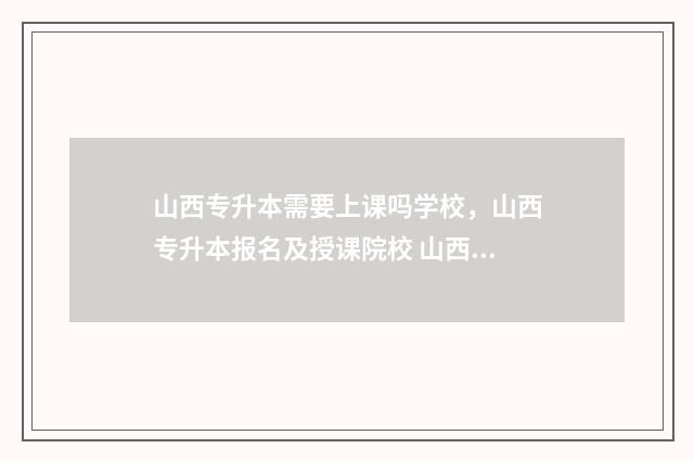 山西专升本需要上课吗学校，山西专升本报名及授课院校 山西专升本需要考些什么科目