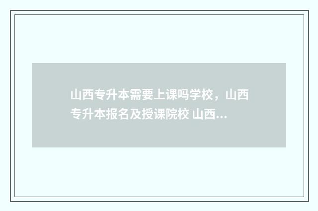 山西专升本需要上课吗学校，山西专升本报名及授课院校 山西专升本需要考些什么科目
