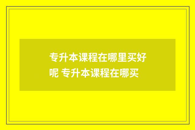 专升本课程在哪里买好呢 专升本课程在哪买
