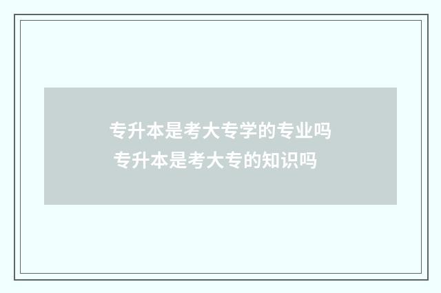 专升本是考大专学的专业吗 专升本是考大专的知识吗