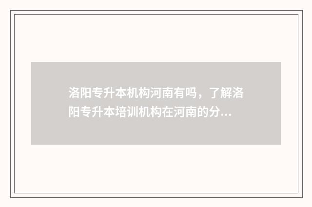 洛阳专升本机构河南有吗，了解洛阳专升本培训机构在河南的分布情况 洛阳专升本机构哪个好