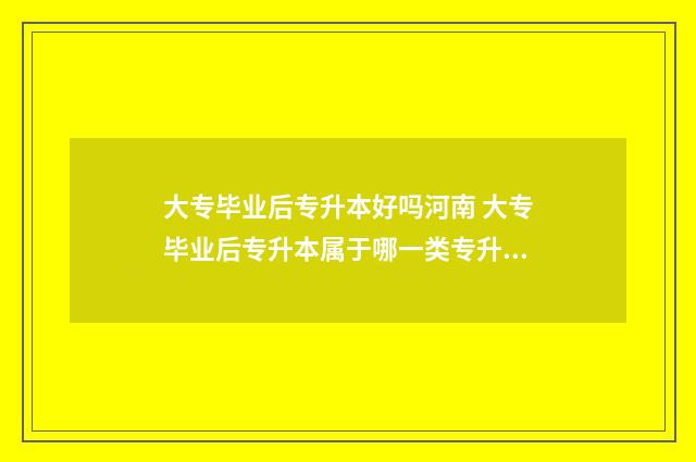 大专毕业后专升本好吗河南 大专毕业后专升本属于哪一类专升本